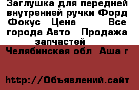 Заглушка для передней внутренней ручки Форд Фокус › Цена ­ 200 - Все города Авто » Продажа запчастей   . Челябинская обл.,Аша г.